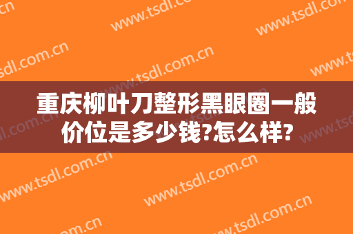 重庆柳叶刀整形黑眼圈一般价位是多少钱?怎么样?