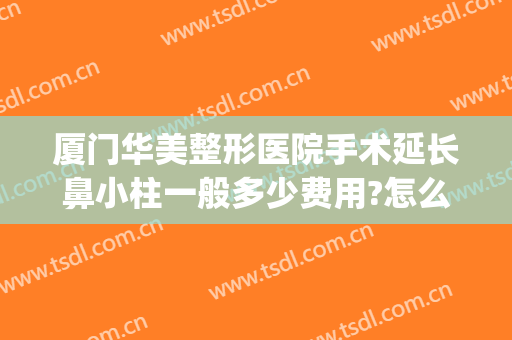 厦门华美整形医院手术延长鼻小柱一般多少费用?怎么样?(厦门整形美容医院费用)