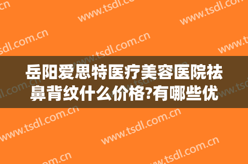 岳阳爱思特医疗美容医院祛鼻背纹什么价格?有哪些优势?(岳阳爱思特医疗美容医院电话)