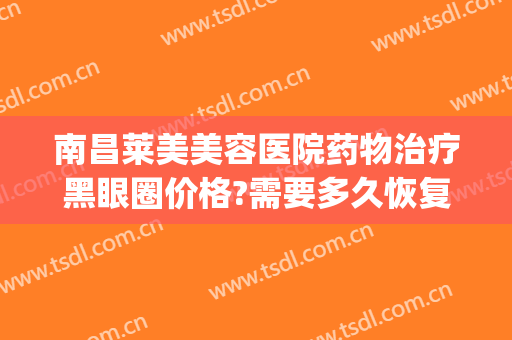 南昌莱美美容医院药物治疗黑眼圈价格?需要多久恢复?(做医美去黑眼圈多少钱)
