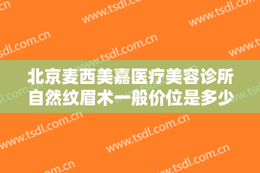 北京麦西美嘉医疗美容诊所自然纹眉术一般价位是多少?多长时间恢复?