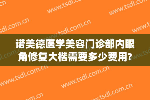 诺美德医学美容门诊部内眼角修复大楷需要多少费用?有哪些优势?(诺美德医学美容电话)