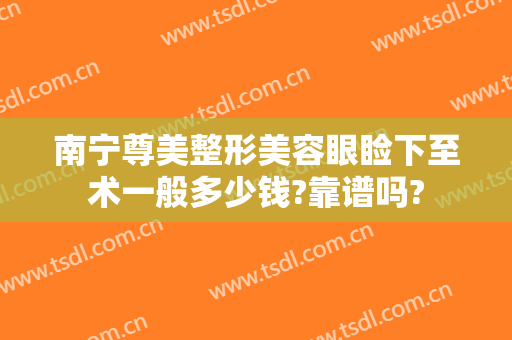 南宁尊美整形美容眼睑下至术一般多少钱?靠谱吗?