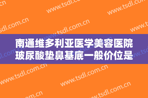 南通维多利亚医学美容医院玻尿酸垫鼻基底一般价位是多少?需要多久恢复?