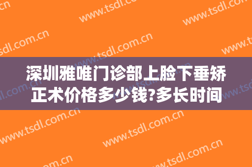 深圳雅唯门诊部上脸下垂矫正术价格多少钱?多长时间恢复?(深圳上睑下垂矫正)