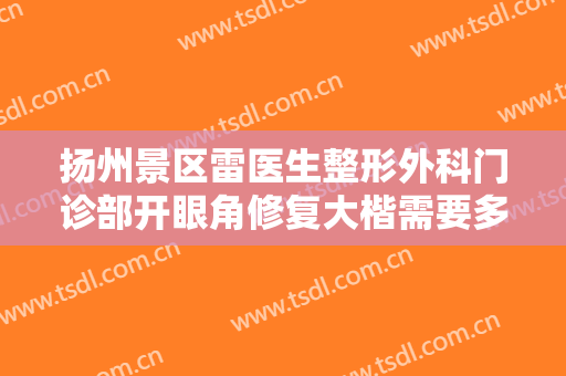 扬州景区雷医生整形外科门诊部开眼角修复大楷需要多少费用?多长时间恢复?