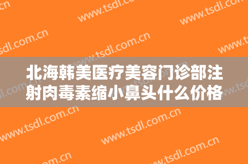 北海韩美医疗美容门诊部注射肉毒素缩小鼻头什么价格?怎么样?
