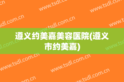 遵义约美嘉美容医院(遵义市约美嘉)