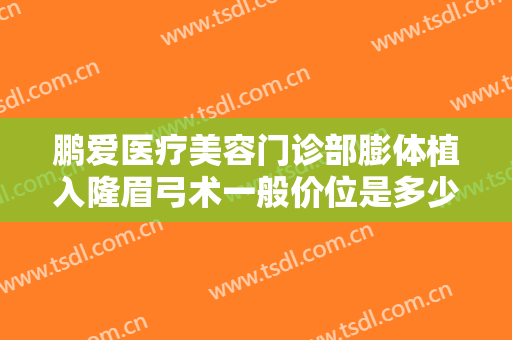 鹏爱医疗美容门诊部膨体植入隆眉弓术一般价位是多少?需要多久恢复?