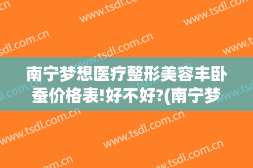 南宁梦想医疗整形美容丰卧蚕价格表!好不好?(南宁梦想整形怎么样)