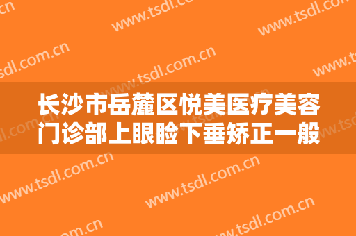 长沙市岳麓区悦美医疗美容门诊部上眼睑下垂矫正一般价位是多少费用?效果怎么样?