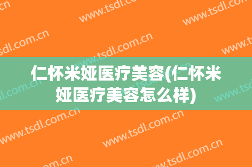 仁怀米娅医疗美容(仁怀米娅医疗美容怎么样)