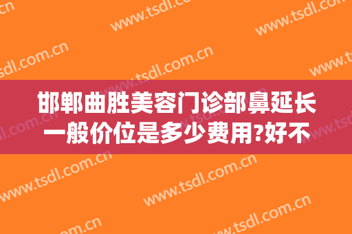 邯郸曲胜美容门诊部鼻延长一般价位是多少费用?好不好?(邯郸曲胜星范整形医院)
