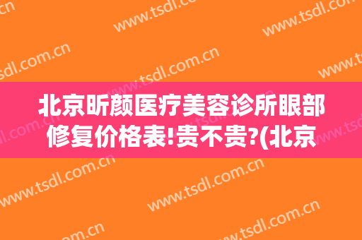 北京昕颜医疗美容诊所眼部修复价格表!贵不贵?(北京昕颜医疗美容诊所眼部修复价格表!贵不贵呀)