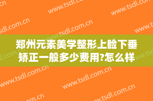 郑州元素美学整形上睑下垂矫正一般多少费用?怎么样?(眼睑下垂整形价格)