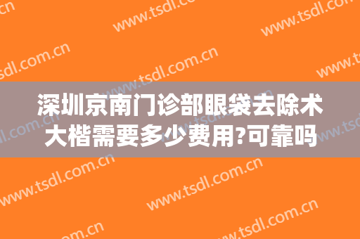 深圳京南门诊部眼袋去除术大楷需要多少费用?可靠吗?(深圳北大医院祛眼袋多少钱)