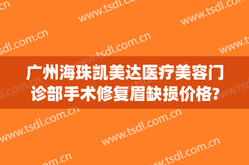 广州海珠凯美达医疗美容门诊部手术修复眉缺损价格?可靠吗?(广州海珠区凯美达医疗美容)