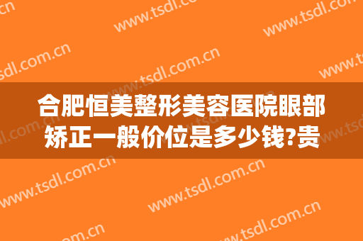 合肥恒美整形美容医院眼部矫正一般价位是多少钱?贵不贵?(合肥眼部整容整形医院)