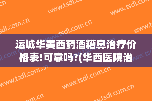 运城华美西药酒糟鼻治疗价格表!可靠吗?(华西医院治疗酒糟鼻)