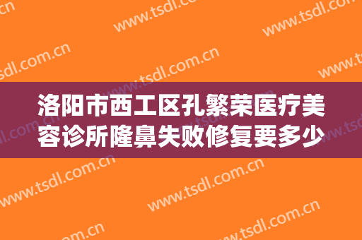 洛阳市西工区孔繁荣医疗美容诊所隆鼻失败修复要多少钱?靠谱吗?(洛阳孔繁荣做鼻子咋样)