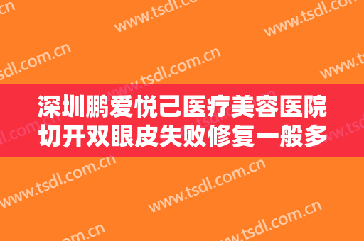 深圳鹏爱悦己医疗美容医院切开双眼皮失败修复一般多少费用?需要多久恢复?