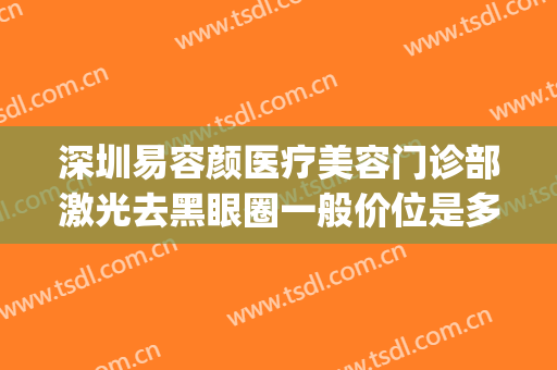 深圳易容颜医疗美容门诊部激光去黑眼圈一般价位是多少钱?靠谱吗?(深圳颜美医疗美容怎么样)