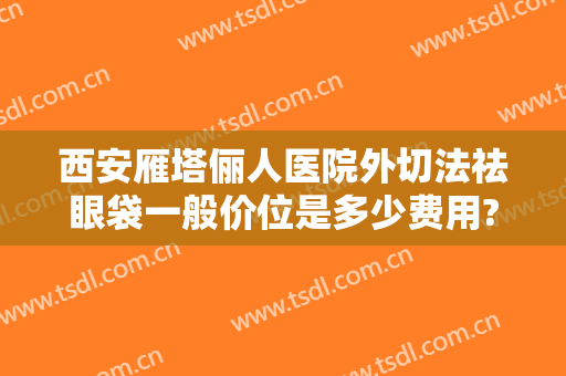 西安雁塔俪人医院外切法祛眼袋一般价位是多少费用?贵不贵?