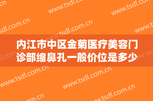 内江市中区金菊医疗美容门诊部缩鼻孔一般价位是多少钱?可靠吗?(内江金菊美容医院)