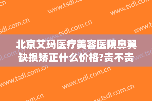 北京艾玛医疗美容医院鼻翼缺损矫正什么价格?贵不贵?(北京艾玛整形修复中心)