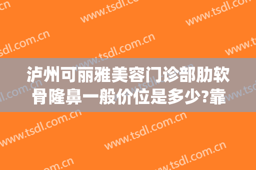泸州可丽雅美容门诊部肋软骨隆鼻一般价位是多少?靠谱吗?(昆明软骨肋隆鼻)