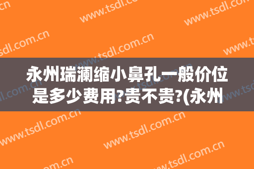 永州瑞澜缩小鼻孔一般价位是多少费用?贵不贵?(永州瑞澜整形医院电话)