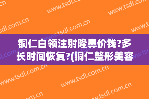 铜仁白领注射隆鼻价钱?多长时间恢复?(铜仁整形美容)
