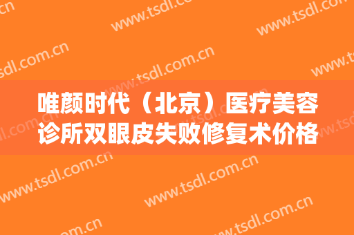 唯颜时代（北京）医疗美容诊所双眼皮失败修复术价格?贵不贵?(靓颜医疗美容)