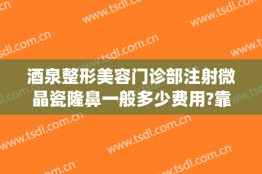 酒泉整形美容门诊部注射微晶瓷隆鼻一般多少费用?靠谱吗?(微晶瓷隆鼻要多少钱)