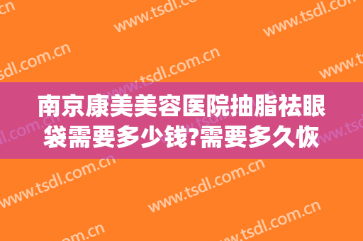 南京康美美容医院抽脂祛眼袋需要多少钱?需要多久恢复?(抽脂去眼袋的价格)