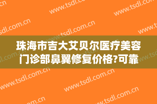 珠海市吉大艾贝尔医疗美容门诊部鼻翼修复价格?可靠吗?(珠海艾瑞医疗美容医院)