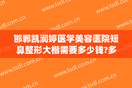邯郸凯润婷医学美容医院短鼻整形大楷需要多少钱?多长时间恢复?(邯郸凯瑞婷整形美容医院)