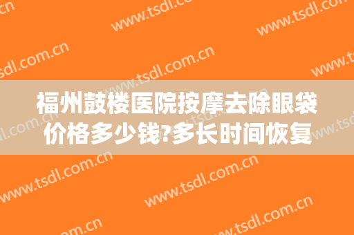 福州鼓楼医院按摩去除眼袋价格多少钱?多长时间恢复?(南京鼓楼医院做眼袋手术多少钱在哪个部门做)