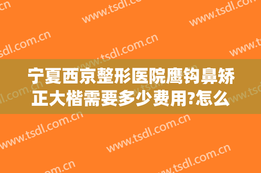 宁夏西京整形医院鹰钩鼻矫正大楷需要多少费用?怎么样?(矫正鹰钩鼻需要多少钱)