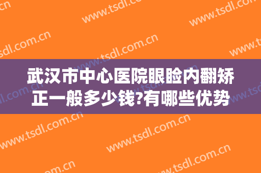 武汉市中心医院眼睑内翻矫正一般多少钱?有哪些优势?(武汉眼睛矫正哪家好)