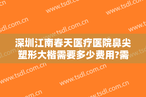深圳江南春天医疗医院鼻尖塑形大楷需要多少费用?需要多久恢复?