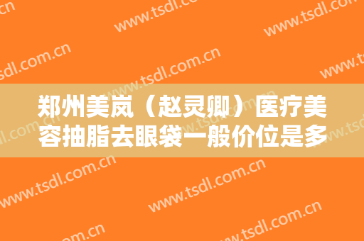 郑州美岚（赵灵卿）医疗美容抽脂去眼袋一般价位是多少?需要多久恢复?