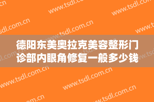 德阳东美奥拉克美容整形门诊部内眼角修复一般多少钱?好不好?(德阳东美整形医院怎么样)