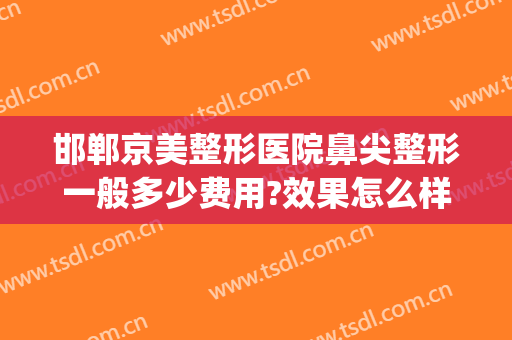 邯郸京美整形医院鼻尖整形一般多少费用?效果怎么样?(北京整形医院鼻子整形)