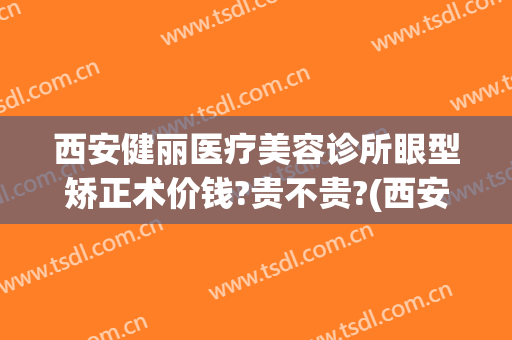 西安健丽医疗美容诊所眼型矫正术价钱?贵不贵?(西安健丽医美是正规医院吗)