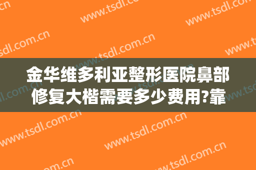 金华维多利亚整形医院鼻部修复大楷需要多少费用?靠谱吗?(做鼻梁修复手术多少钱)