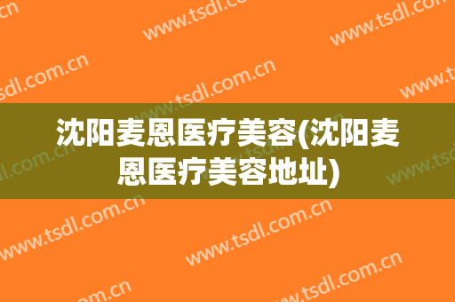 沈阳麦恩医疗美容(沈阳麦恩医疗美容地址)