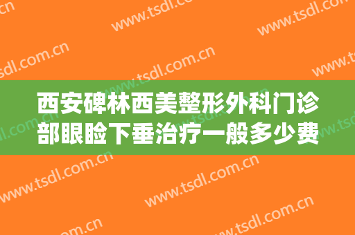 西安碑林西美整形外科门诊部眼睑下垂治疗一般多少费用?贵不贵?(西安哪家医院做眼睑下垂好)