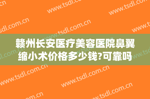 赣州长安医疗美容医院鼻翼缩小术价格多少钱?可靠吗?(荆州鼻头缩小手术价格)