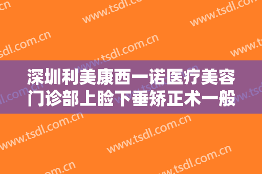 深圳利美康西一诺医疗美容门诊部上睑下垂矫正术一般价位是多少?可靠吗?
